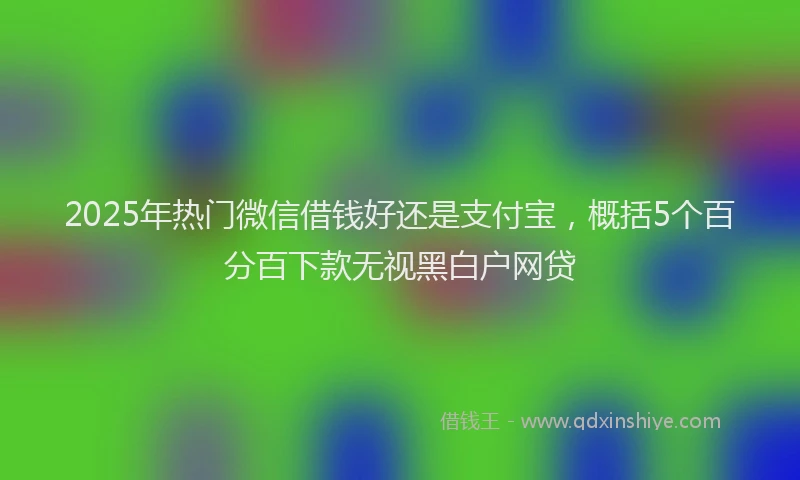 2025年热门微信借钱好还是支付宝，概括5个百分百下款无视黑白户网贷