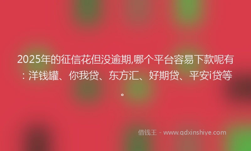 2025年的征信花但没逾期,哪个平台容易下款呢有：洋钱罐、你我贷、东方汇、好期贷、平安i贷等。