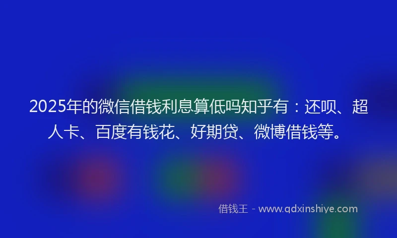 2025年的微信借钱利息算低吗知乎有：还呗、超人卡、百度有钱花、好期贷、微博借钱等。