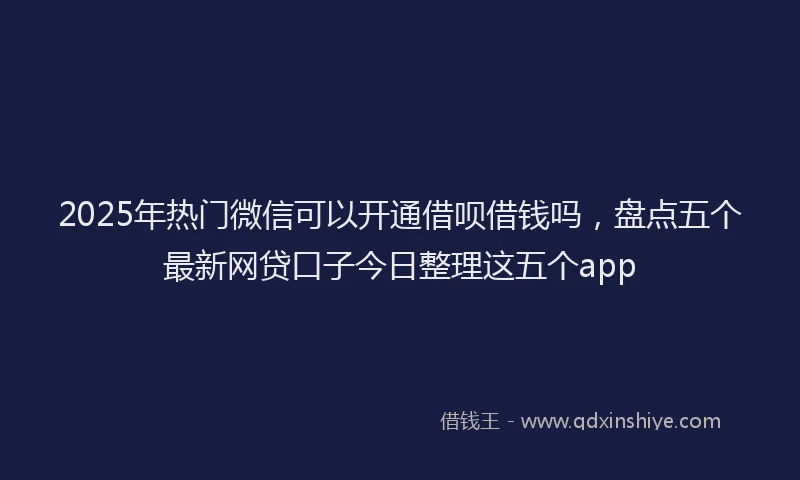 2025年热门微信可以开通借呗借钱吗，盘点五个最新网贷口子今日整理这五个app