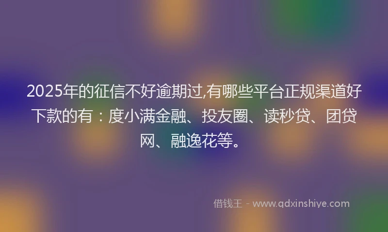 2025年的征信不好逾期过,有哪些平台正规渠道好下款的有：度小满金融、投友圈、读秒贷、团贷网、融逸花等。