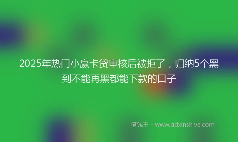 2025年热门小赢卡贷审核后被拒了，归纳5个黑到不能再黑都能下款的口子