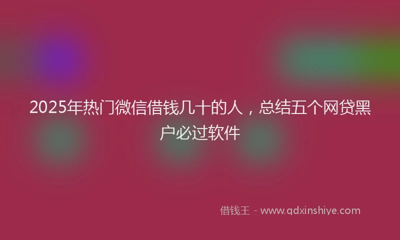 2025年热门微信借钱几十的人，总结五个网贷黑户必过软件