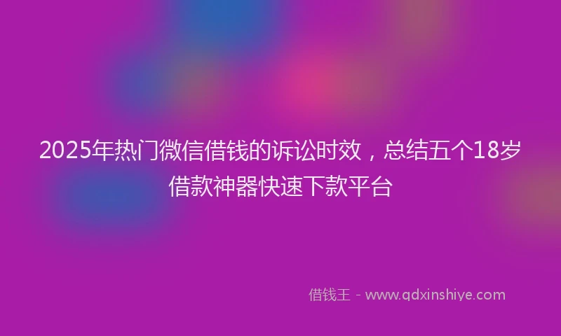 2025年热门微信借钱的诉讼时效，总结五个18岁借款神器快速下款平台