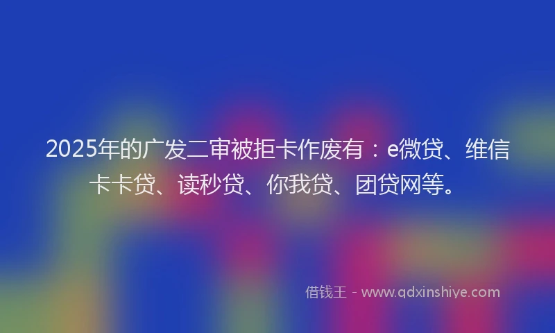 2025年的广发二审被拒卡作废有：e微贷、维信卡卡贷、读秒贷、你我贷、团贷网等。