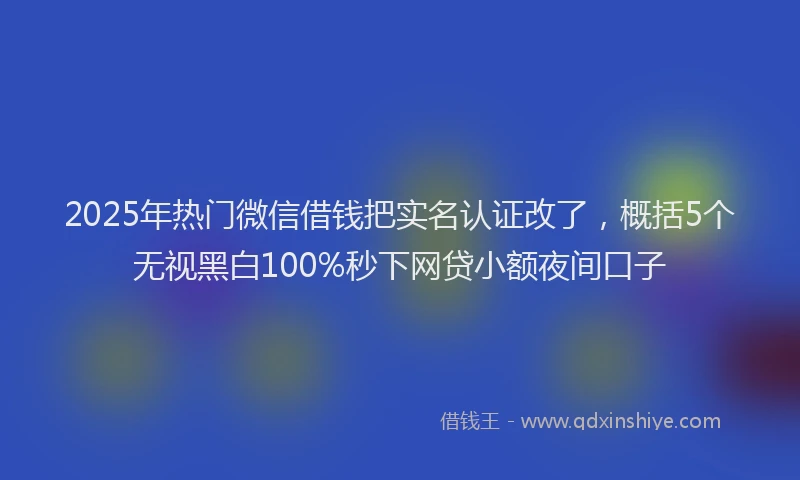 2025年热门微信借钱把实名认证改了，概括5个无视黑白100%秒下网贷小额夜间口子