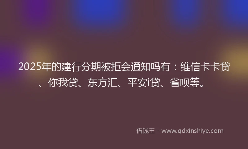 2025年的建行分期被拒会通知吗有：维信卡卡贷、你我贷、东方汇、平安i贷、省呗等。