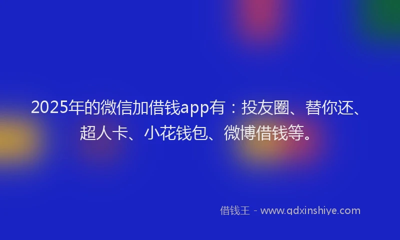 2025年的微信加借钱app有：投友圈、替你还、超人卡、小花钱包、微博借钱等。