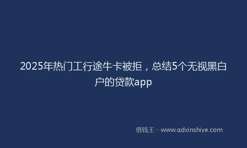 2025年热门工行途牛卡被拒，总结5个无视黑白户的贷款app