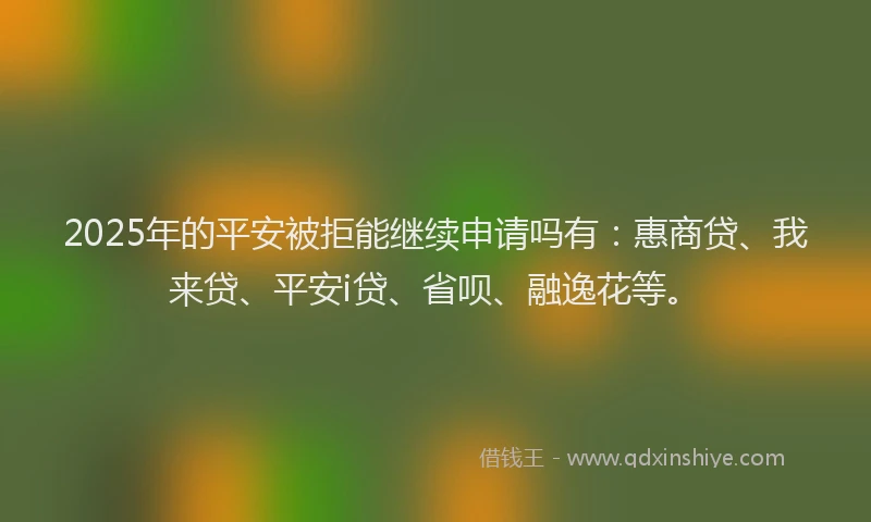 2025年的平安被拒能继续申请吗有：惠商贷、我来贷、平安i贷、省呗、融逸花等。