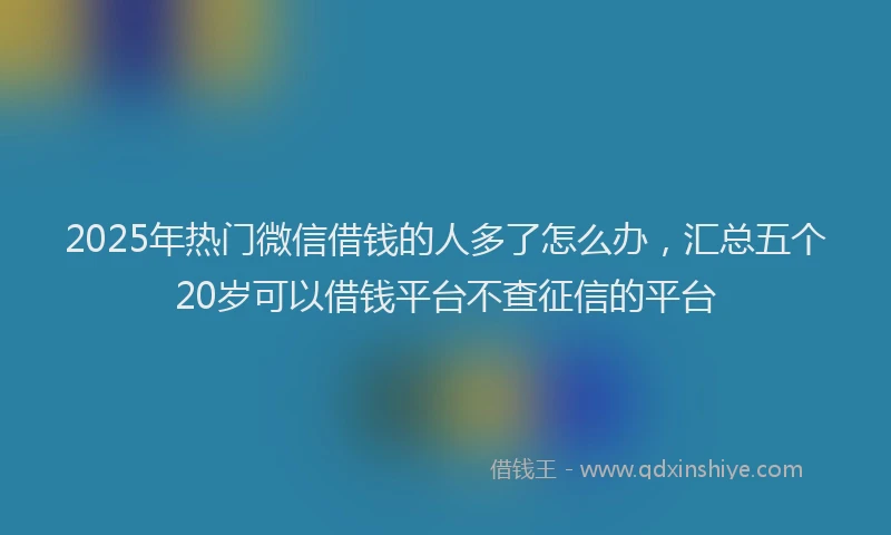 2025年热门微信借钱的人多了怎么办，汇总五个20岁可以借钱平台不查征信的平台