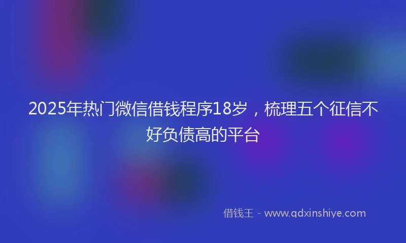 2025年热门微信借钱程序18岁，梳理五个征信不好负债高的平台
