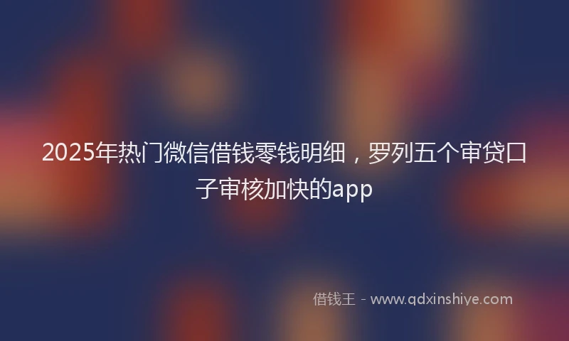 2025年热门微信借钱零钱明细，罗列五个审贷口子审核加快的app