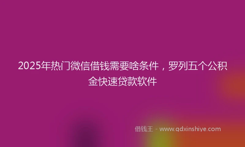 2025年热门微信借钱需要啥条件，罗列五个公积金快速贷款软件