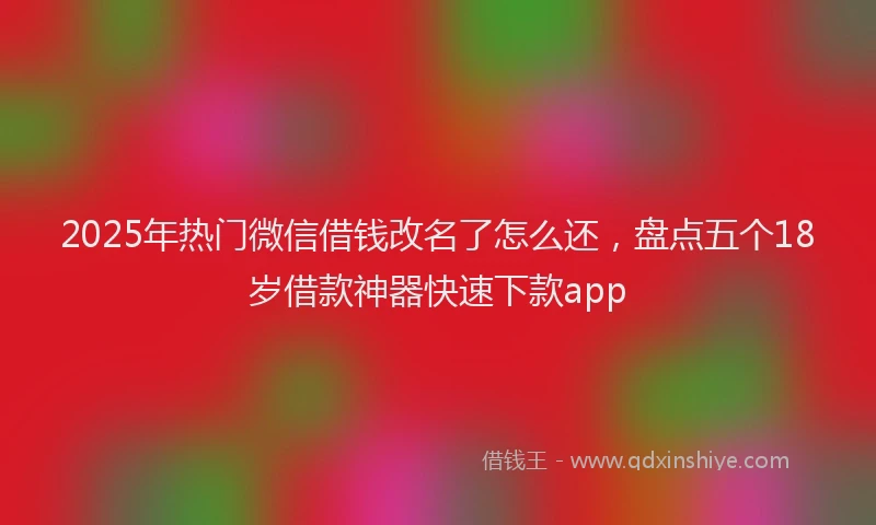 2025年热门微信借钱改名了怎么还，盘点五个18岁借款神器快速下款app