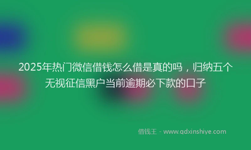 2025年热门微信借钱怎么借是真的吗，归纳五个无视征信黑户当前逾期必下款的口子