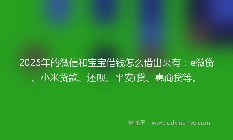 2025年的微信和宝宝借钱怎么借出来有：e微贷、小米贷款、还呗、平安i贷、惠商贷等。