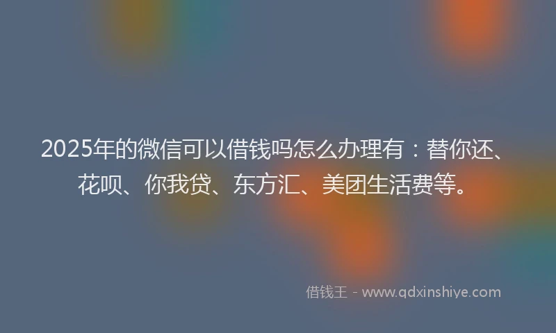 2025年的微信可以借钱吗怎么办理有：替你还、花呗、你我贷、东方汇、美团生活费等。