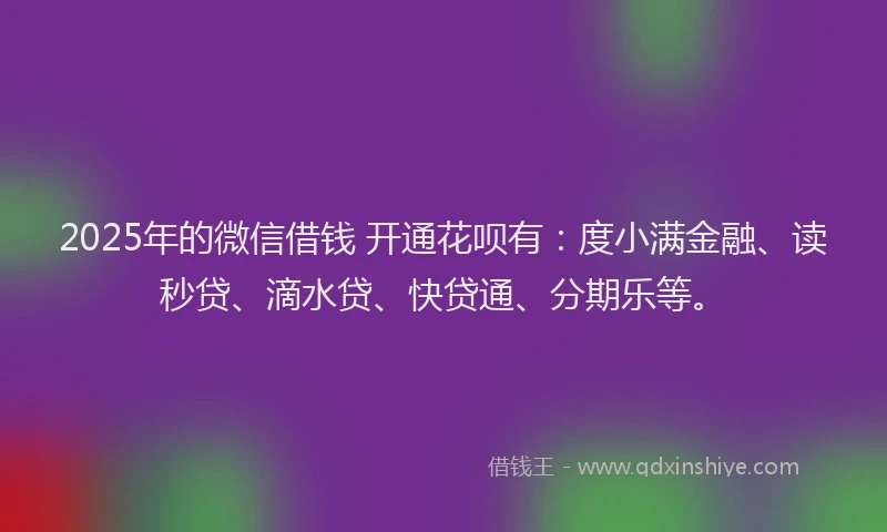2025年的微信借钱 开通花呗有：度小满金融、读秒贷、滴水贷、快贷通、分期乐等。