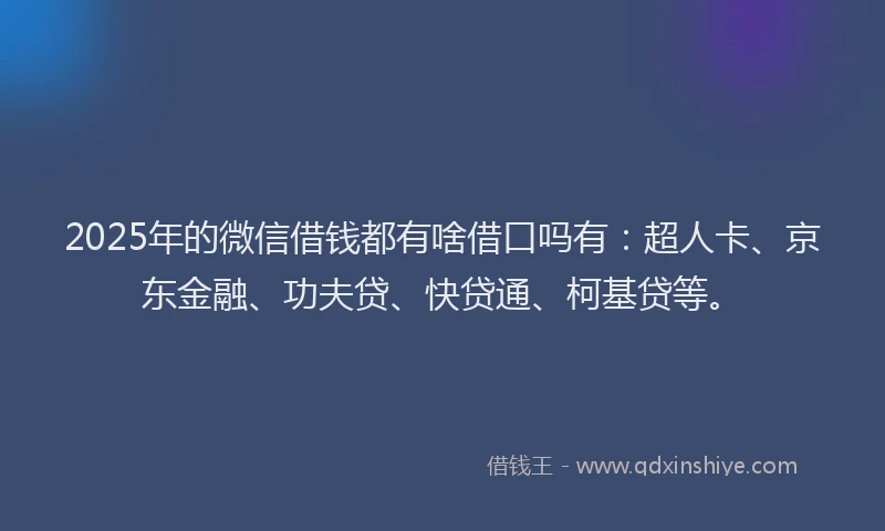 2025年的微信借钱都有啥借口吗有：超人卡、京东金融、功夫贷、快贷通、柯基贷等。