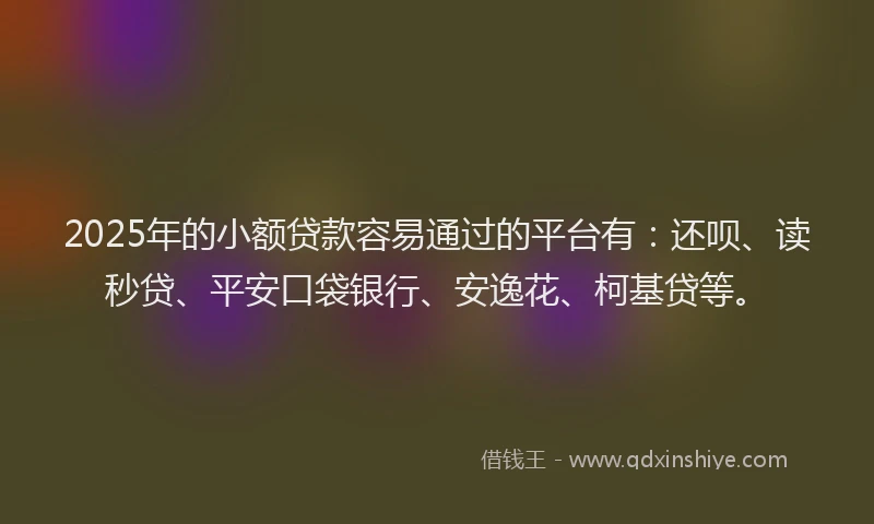 2025年的小额贷款容易通过的平台有：还呗、读秒贷、平安口袋银行、安逸花、柯基贷等。