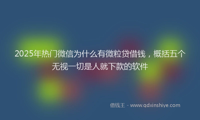 2025年热门微信为什么有微粒贷借钱，概括五个无视一切是人就下款的软件