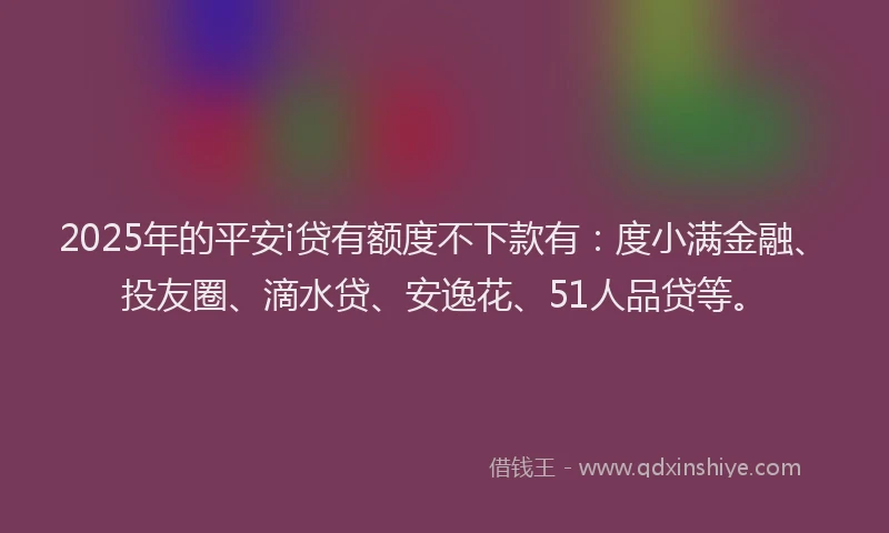 2025年的平安i贷有额度不下款有：度小满金融、投友圈、滴水贷、安逸花、51人品贷等。