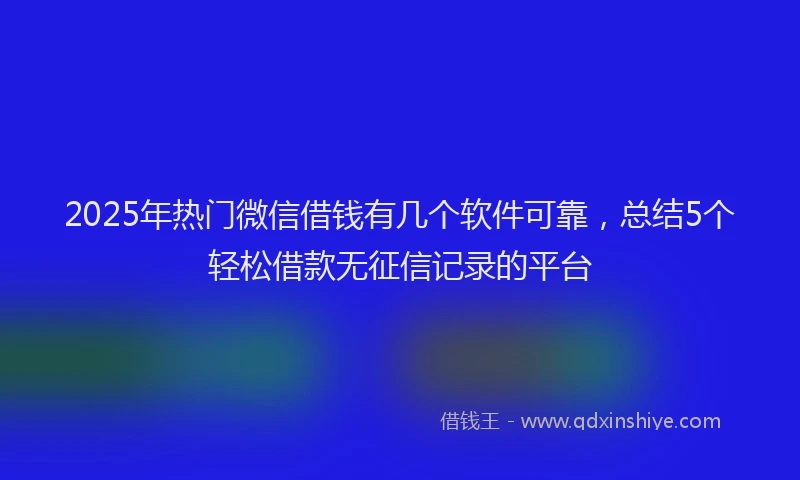 2025年热门微信借钱有几个软件可靠，总结5个轻松借款无征信记录的平台