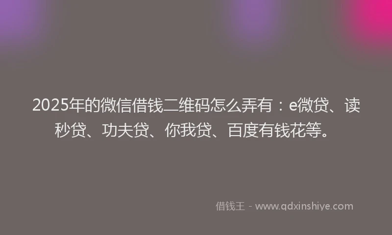 2025年的微信借钱二维码怎么弄有：e微贷、读秒贷、功夫贷、你我贷、百度有钱花等。