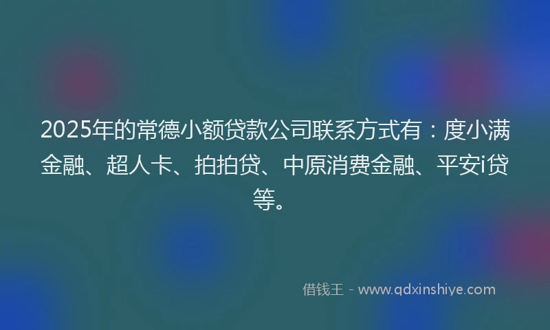 2025年的常德小额贷款公司联系方式有：度小满金融、超人卡、拍拍贷、中原消费金融、平安i贷等。
