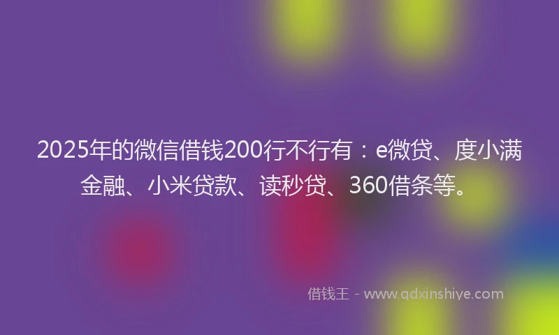 2025年的微信借钱200行不行有：e微贷、度小满金融、小米贷款、读秒贷、360借条等。