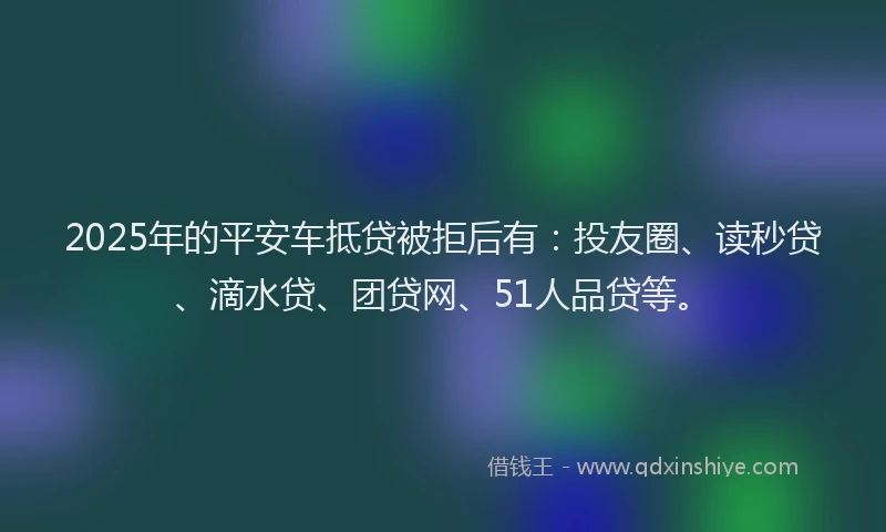 2025年的平安车抵贷被拒后有：投友圈、读秒贷、滴水贷、团贷网、51人品贷等。