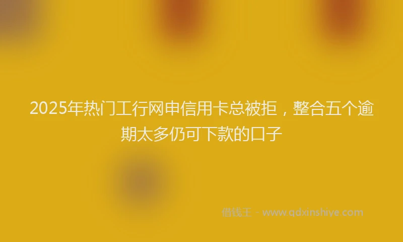2025年热门工行网申信用卡总被拒，整合五个逾期太多仍可下款的口子