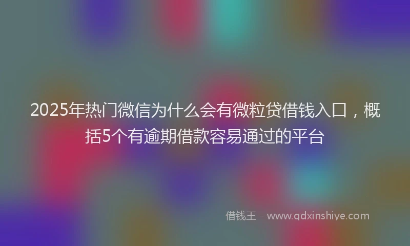 2025年热门微信为什么会有微粒贷借钱入口，概括5个有逾期借款容易通过的平台