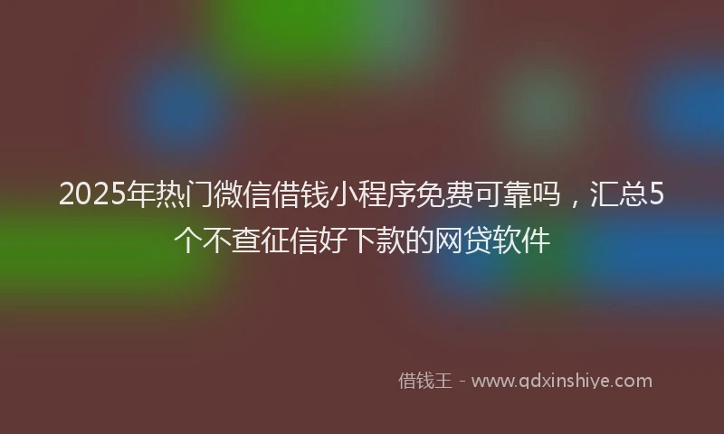 2025年热门微信借钱小程序免费可靠吗，汇总5个不查征信好下款的网贷软件