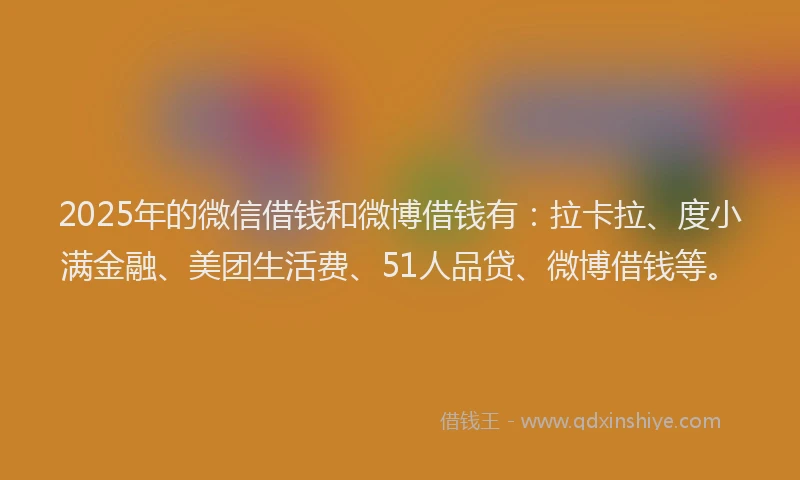 2025年的微信借钱和微博借钱有：拉卡拉、度小满金融、美团生活费、51人品贷、微博借钱等。