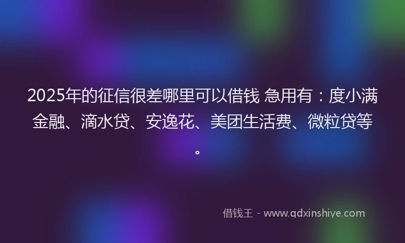 2025年的征信很差哪里可以借钱 急用有：度小满金融、滴水贷、安逸花、美团生活费、微粒贷等。