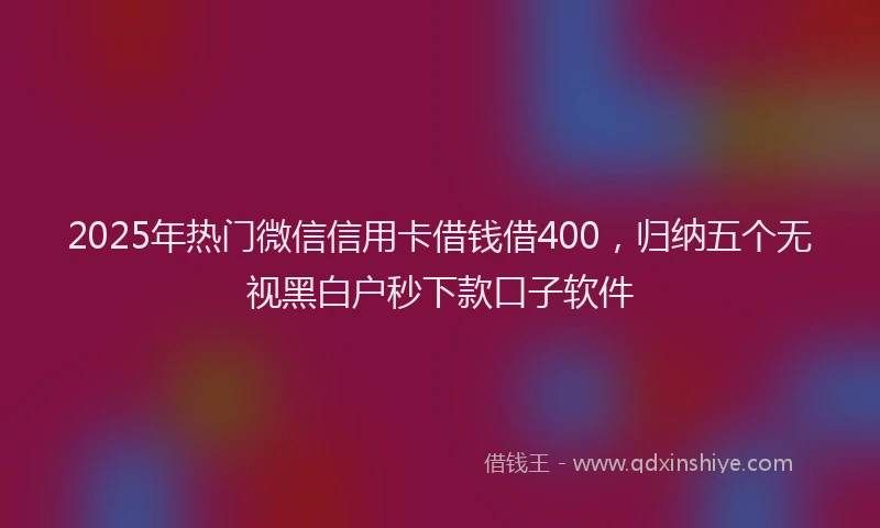 2025年热门微信信用卡借钱借400，归纳五个无视黑白户秒下款口子软件