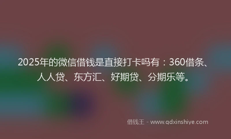 2025年的微信借钱是直接打卡吗有：360借条、人人贷、东方汇、好期贷、分期乐等。