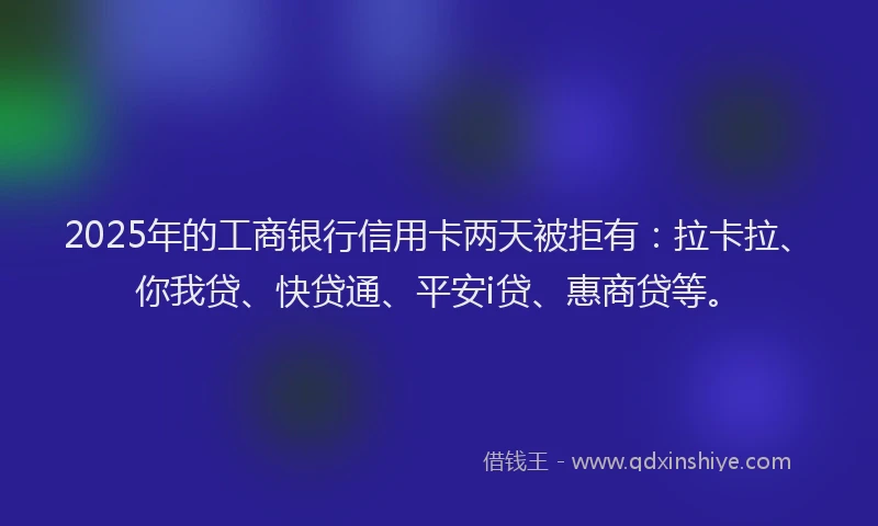 2025年的工商银行信用卡两天被拒有：拉卡拉、你我贷、快贷通、平安i贷、惠商贷等。