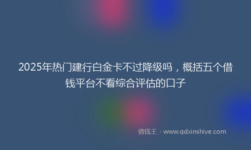 2025年热门建行白金卡不过降级吗，概括五个借钱平台不看综合评估的口子
