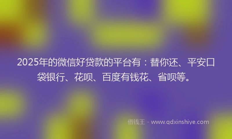2025年的微信好贷款的平台有：替你还、平安口袋银行、花呗、百度有钱花、省呗等。