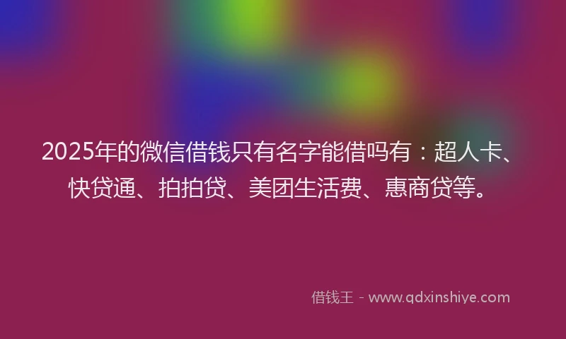 2025年的微信借钱只有名字能借吗有：超人卡、快贷通、拍拍贷、美团生活费、惠商贷等。