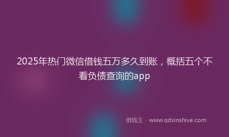 2025年热门微信借钱五万多久到账，概括五个不看负债查询的app