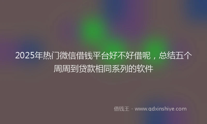 2025年热门微信借钱平台好不好借呢，总结五个周周到贷款相同系列的软件