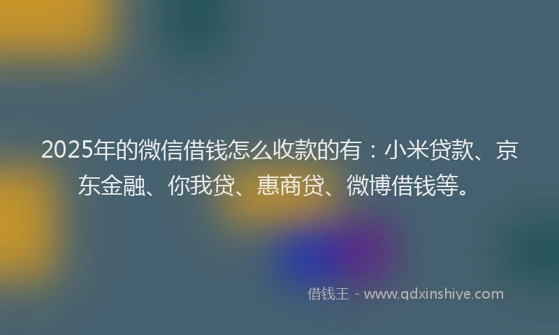 2025年的微信借钱怎么收款的有：小米贷款、京东金融、你我贷、惠商贷、微博借钱等。