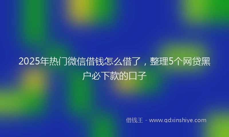 2025年热门微信借钱怎么借了，整理5个网贷黑户必下款的口子