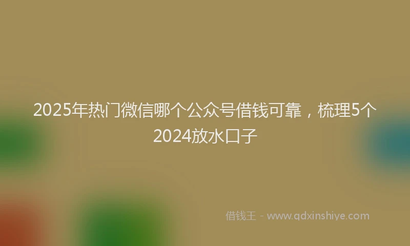 2025年热门微信哪个公众号借钱可靠，梳理5个2024放水口子