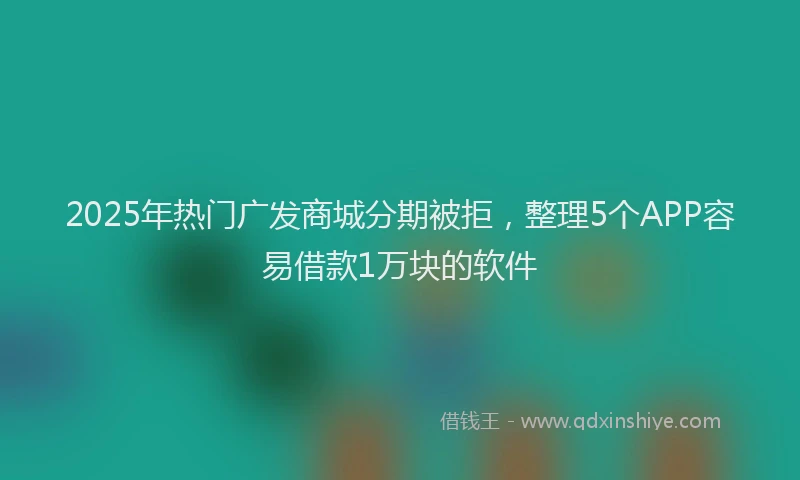 2025年热门广发商城分期被拒，整理5个APP容易借款1万块的软件