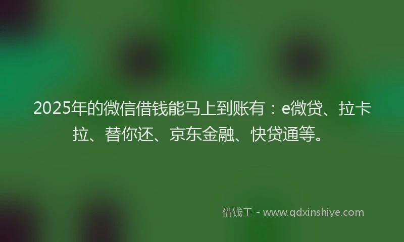 2025年的微信借钱能马上到账有：e微贷、拉卡拉、替你还、京东金融、快贷通等。